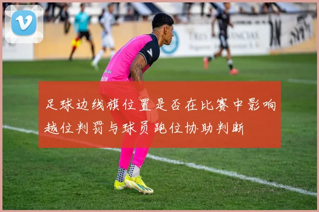 足球边线旗位置是否在比赛中影响越位判罚与球员跑位协助判断