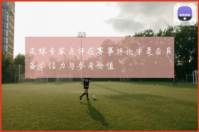 足球专家点评在赛事评论中是否具备公信力与参考价值