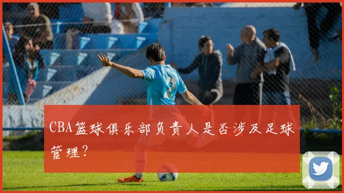 CBA篮球俱乐部负责人是否涉及足球管理？