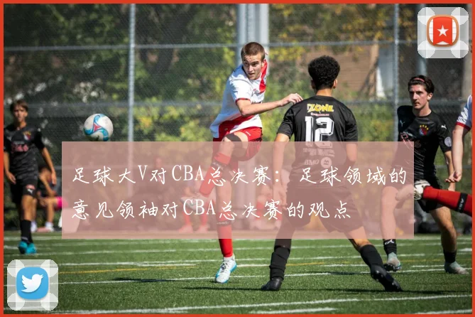 足球大V对CBA总决赛：足球领域的意见领袖对CBA总决赛的观点