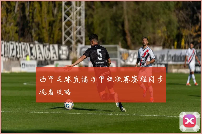 西甲足球直播与甲级联赛赛程同步观看攻略